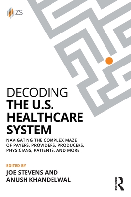 Cover of Decoding the U.S. Healthcare System: Navigating the Complex Maze of Payers, Providers, Producers, Physicians, Patients, and More