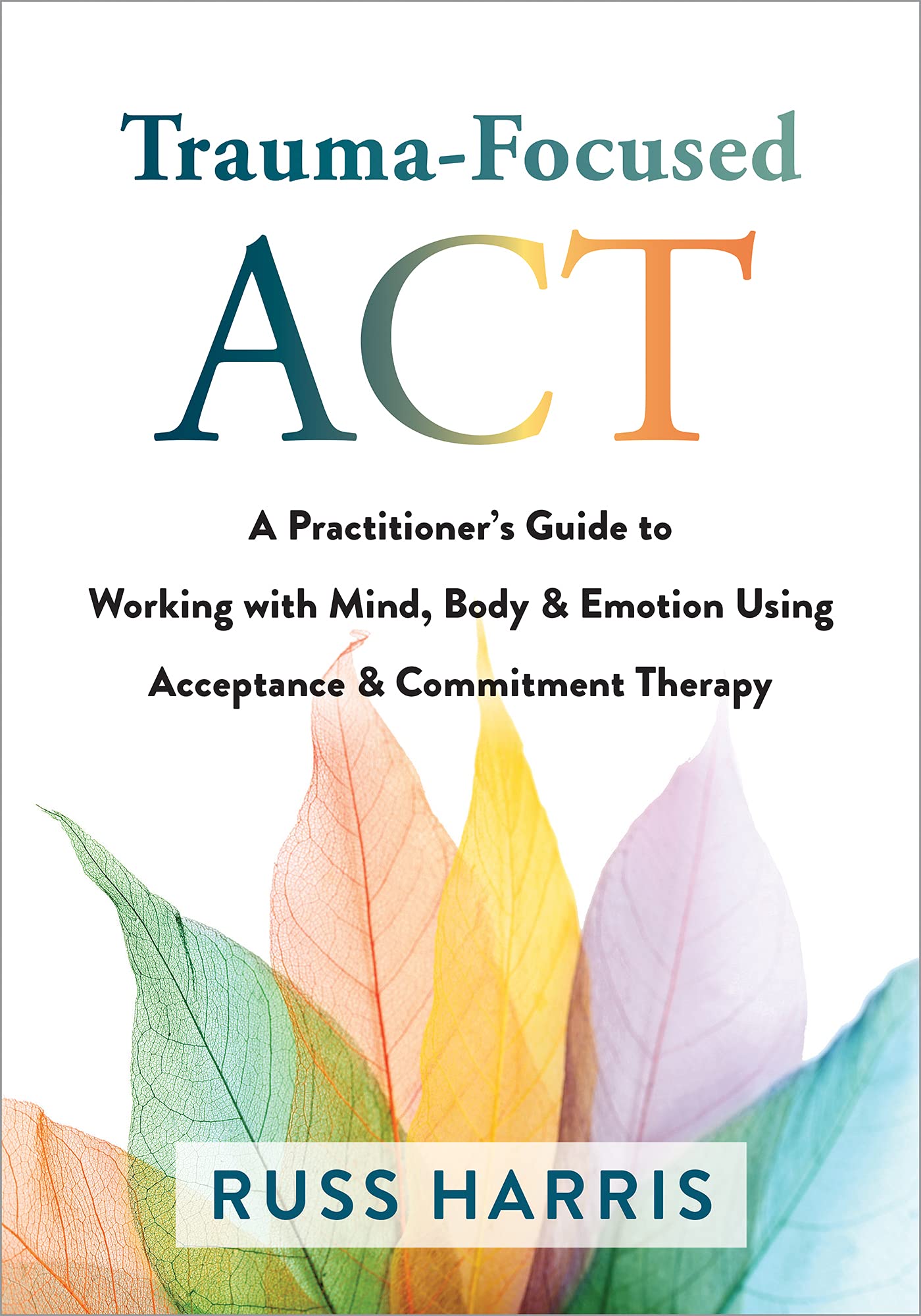 Cover of Trauma-Focused ACT: A Practitioner’s Guide to Working with Mind, Body, and Emotion Using Acceptance and Commitment Therapy
