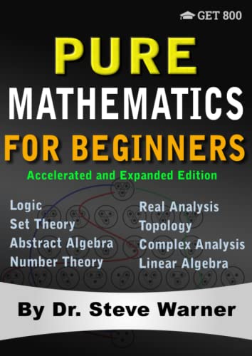 Cover of Pure Mathematics for Beginners - Accelerated and Expanded Edition: A Rigorous Introduction to Logic, Set Theory, Abstract Algebra, Number Theory, Real ... Complex Analysis, and Linear Algebra