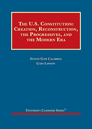 Cover of The U.S. Constitution: Creation, Reconstruction, the Progressives, and the Modern Era (University Casebook Series)