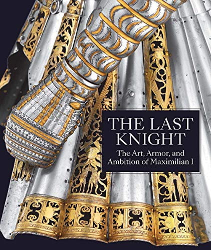 Cover of The Last Knight: The Art, Armor, and Ambition of Maximilian I
