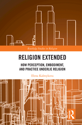 Cover of Religion Extended: How Perception, Embodiment, and Practice Underly Religion