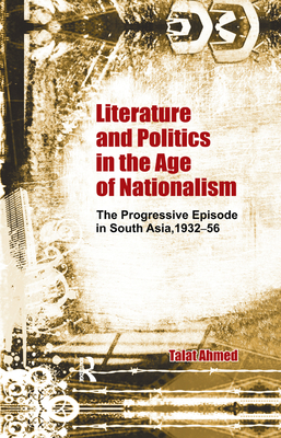 Cover of Literature and Politics in the Age of Nationalism: The Progressive Episode in South Asia, 1932-56