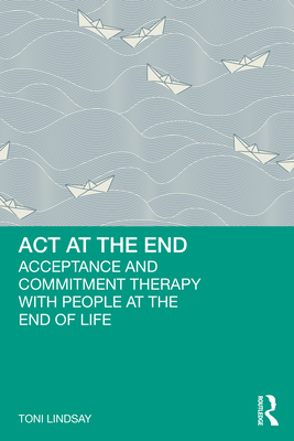 Cover of ACT at the End: Acceptance and Commitment Therapy with People at the End of Life