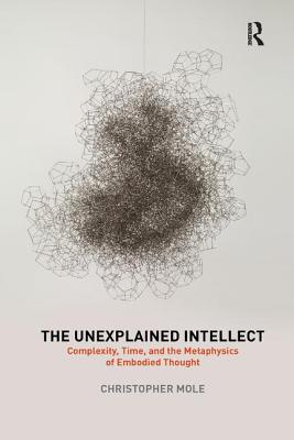 Cover of The Unexplained Intellect: Complexity, Time, and the Metaphysics of Embodied Thought