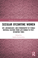 Cover of Secular Byzantine Women: Art, Archaeology, and Ethnography of Female Material Culture from Late Roman to Post-Byzantine Times