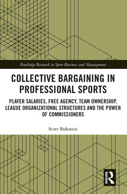 Cover of Collective Bargaining in Professional Sports: Player Salaries, Free Agency, Team Ownership, League Organizational Structures and the Power of Commiss