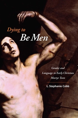 Cover of Dying to Be Men: Gender and Language in Early Christian Martyr Texts