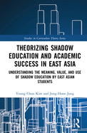 Cover of Theorizing Shadow Education and Academic Success in East Asia: Understanding the Meaning, Value, and Use of Shadow Education by East Asian Students
