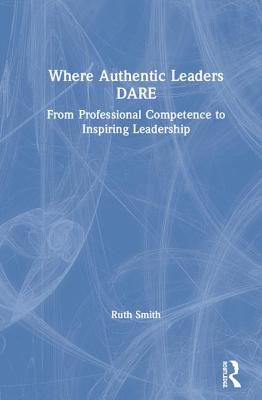Cover of Where Authentic Leaders Dare: From Professional Competence to Inspiring Leadership
