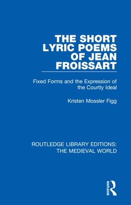 Cover of The Short Lyric Poems of Jean Froissart: Fixed Forms and the Expression of the Courtly Ideal