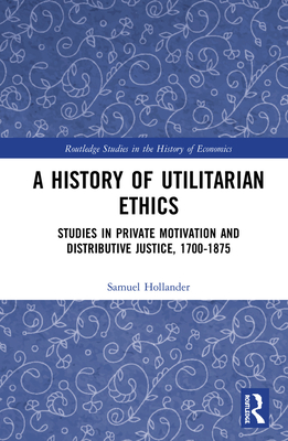 Cover of A History of Utilitarian Ethics: Studies in Private Motivation and Distributive Justice, 1700-1875