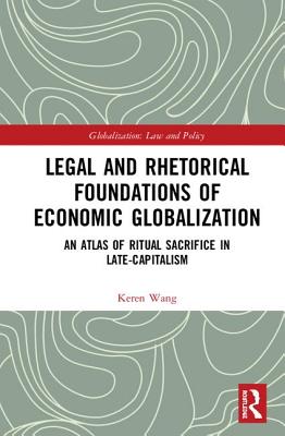 Cover of Legal and Rhetorical Foundations of Economic Globalization: An Atlas of Ritual Sacrifice in Late-Capitalism