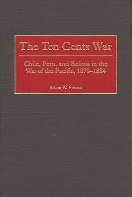Cover of The Ten Cents War: Chile, Peru, and Bolivia in the War of the Pacific, 1879-1884