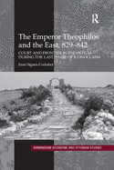Cover of The Emperor Theophilos and the East, 829-842: Court and Frontier in Byzantium During the Last Phase of Iconoclasm