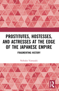 Cover of Prostitutes, Hostesses, and Actresses at the Edge of the Japanese Empire: Fragmenting History