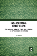 Cover of Incarcerating Motherhood: The Enduring Harms of First Short Periods of Imprisonment on Mothers
