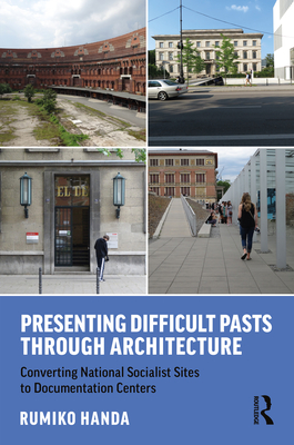 Cover of Presenting Difficult Pasts Through Architecture: Converting National Socialist Sites to Documentation Centers