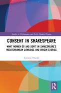 Cover of Consent in Shakespeare: What Women Do and Don't Say and Do in Shakespeare's Mediterranean Comedies and Origin Stories