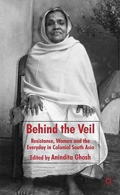 Cover of Behind the Veil: Resistance, Women and the Everyday in Colonial South Asia