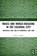 Cover of Music and World-Building in the Colonial City: Newcastle, Nsw, and Its Townships, 1860-1880