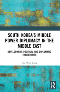 Cover of South Korea's Middle Power Diplomacy in the Middle East: Development, Political and Diplomatic Trajectories