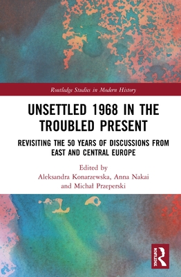 Cover of Unsettled 1968 in the Troubled Present: Revisiting the 50 Years of Discussions from East and Central Europe