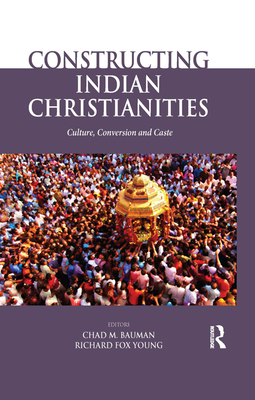 Cover of Constructing Indian Christianities: Culture, Conversion and Caste