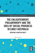 Cover of The Enlightenment, Philanthropy and the Idea of Social Progress in Early Australia: Creating a Happier Race?