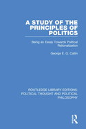 Cover of A Study of the Principles of Politics: Being an Essay Towards Political Rationalization