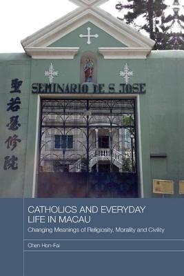Cover of Catholics and Everyday Life in Macau: Changing Meanings of Religiosity, Morality and Civility