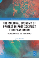 Cover of The Cultural Economy of Protest in Post-Socialist European Union: Village Fascists and Their Rivals
