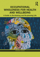Cover of Occupational Wholeness for Health and Wellbeing: A Guide to Re-Thinking and Re-Planning Life