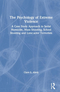 Cover of The Psychology of Extreme Violence: A Case Study Approach to Serial Homicide, Mass Shooting, School Shooting and Lone-Actor Terrorism