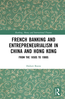 Cover of French Banking and Entrepreneurialism in China and Hong Kong: From the 1850s to 1980s