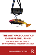 Cover of The Anthropology of Entrepreneurship: Cultural History, Global Ethnographies, Theorizing Agency