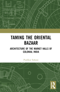 Cover of Taming the Oriental Bazaar: Architecture of the Market-Halls of Colonial India
