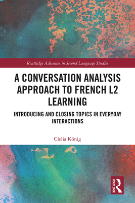 Cover of A Conversation Analysis Approach to French L2 Learning: Introducing and Closing Topics in Everyday Interactions