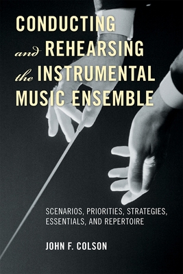 Cover of Conducting and Rehearsing the Instrumental Music Ensemble: Scenarios, Priorities, Strategies, Essentials, and Repertoire