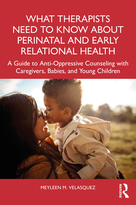 Cover of What Therapists Need to Know About Perinatal and Early Relational Health: A Guide to Anti-Oppressive Counseling with Caregivers, Babies, and Young Ch
