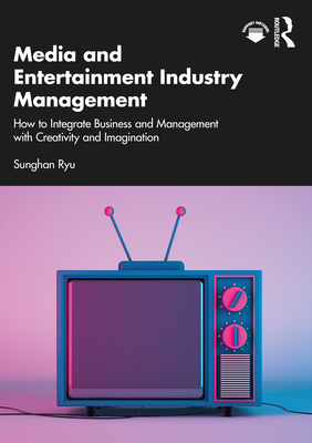 Cover of Media and Entertainment Industry Management: How to Integrate Business and Management with Creativity and Imagination