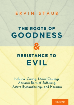 Cover of The Roots of Goodness and Resistance to Evil: Inclusive Caring, Moral Courage, Altruism Born of Suffering, Active Bystandership, and Heroism