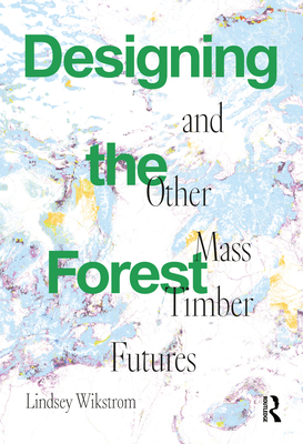 Cover of Designing the Forest and Other Mass Timber Futures
