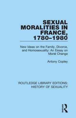 Cover of Sexual Moralities in France, 1780-1980: New Ideas on the Family, Divorce, and Homosexuality: An Essay on Moral Change