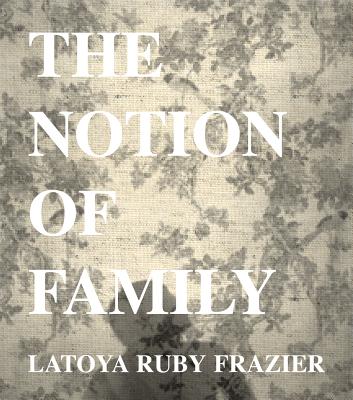 Cover of Latoya Ruby Frazier: The Notion of Family