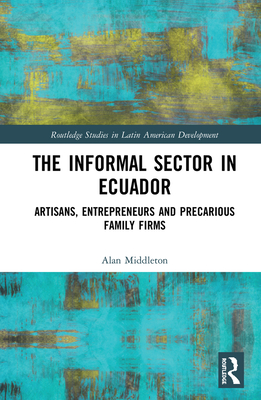 Cover of The Informal Sector in Ecuador: Artisans, Entrepreneurs and Precarious Family Firms