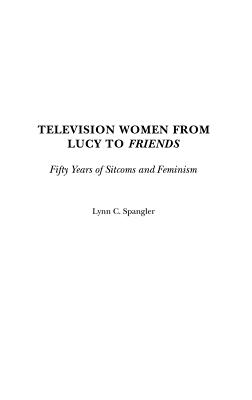 Cover of Television Women from Lucy to Friends: Fifty Years of Sitcoms and Feminism