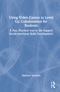 Cover of Using Video Games to Level Up Collaboration for Students: A Fun, Practical Way to Support Social-emotional Skills Development
