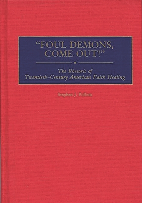 Cover of Foul Demons, Come Out!: The Rhetoric of Twentieth-Century American Faith Healing