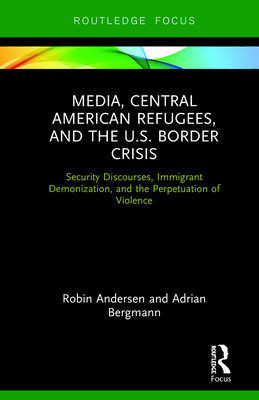 Cover of Media, Central American Refugees, and the U.S. Border Crisis: Security Discourses, Immigrant Demonization, and the Perpetuation of Violence